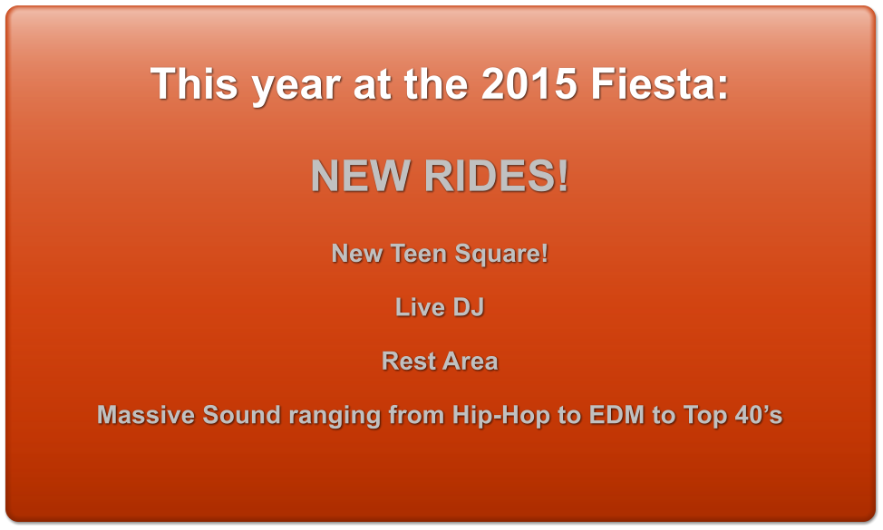 This year at the 2015 Fiesta:  NEW RIDES!   New Teen Square!  Live DJ  Rest Area  Massive Sound ranging from Hip-Hop to EDM to Top 40�s